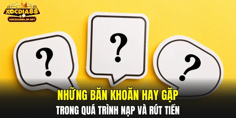 Những băn khoăn hay gặp trong quá trình nạp và rút tiền