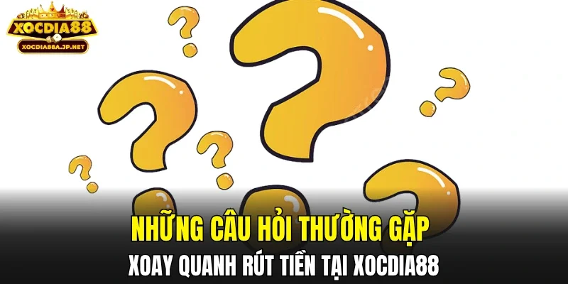 Những câu hỏi thường gặp xoay quanh rút tiền tại XOCDIA88